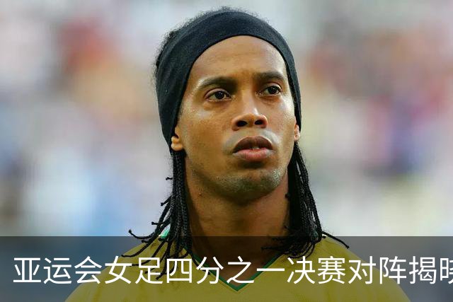 亚运会女足四分之一决赛对阵揭晓：中国队将与越南队争夺晋级