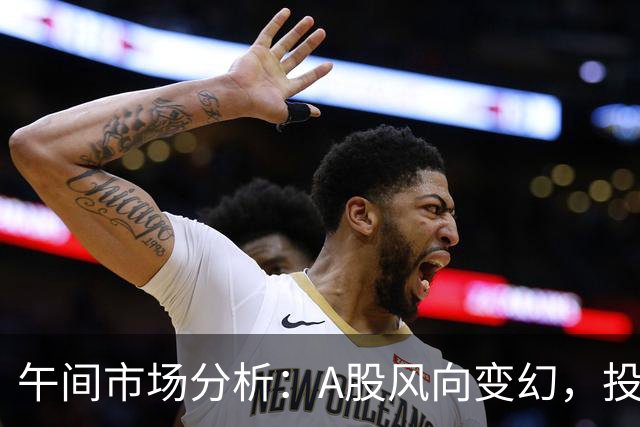 午间市场分析：A股风向变幻，投资者如何应对？