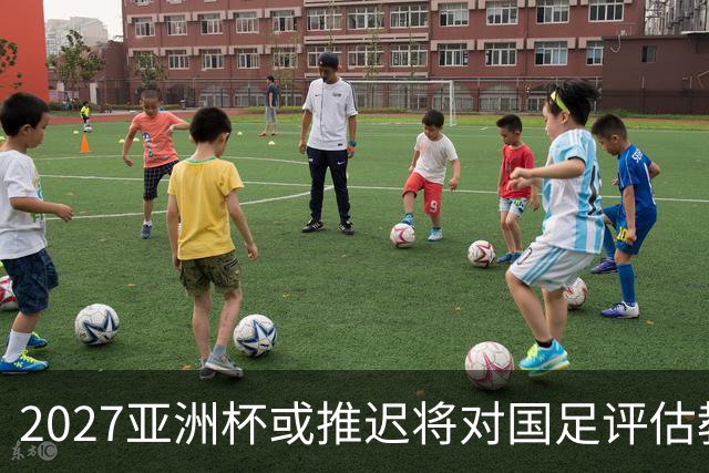 2027亚洲杯或推迟将对国足评估教练团队带来挑战